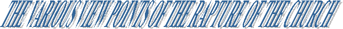 THE VARIOUS VIEW POINTS OF THE RAPTURE OF THE CHURCH