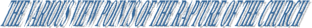 THE VARIOUS VIEW POINTS OF THE RAPTURE OF THE CHURCH