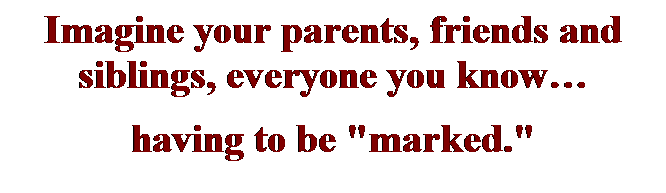 Text Box: Imagine your parents, friends and siblings, everyone you know
having to be "marked."
